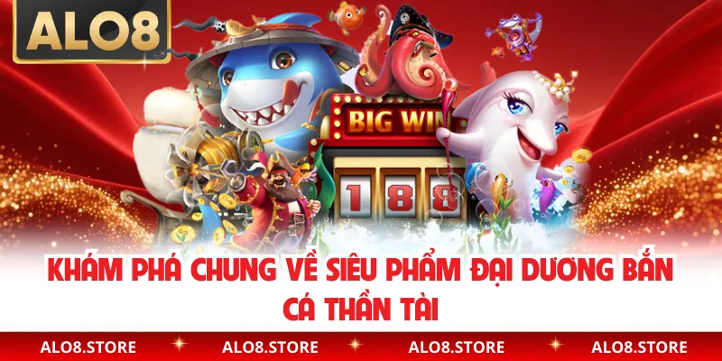 Khám phá chung về siêu phẩm đại dương bắn cá thần tài
