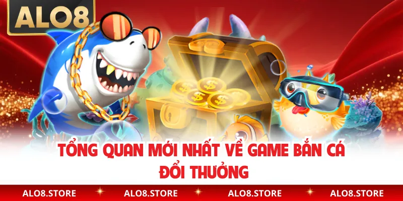 Tổng quan mới nhất về game bắn cá đổi thưởng