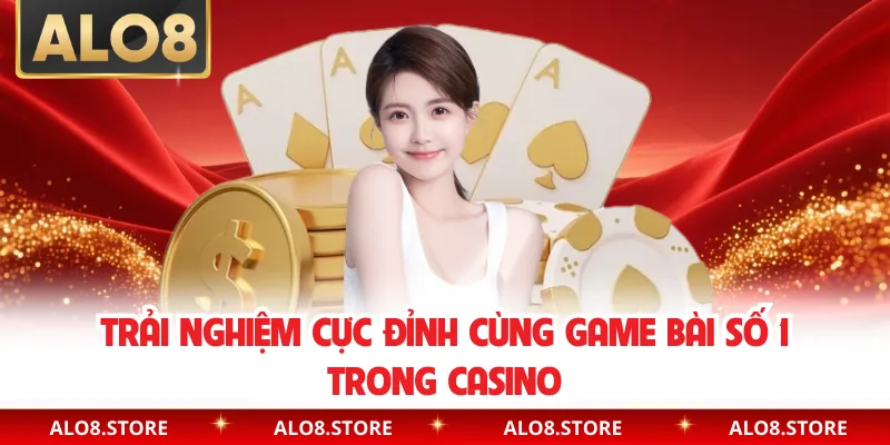 Trải nghiệm cực đỉnh cùng game bài số 1 trong Casino
